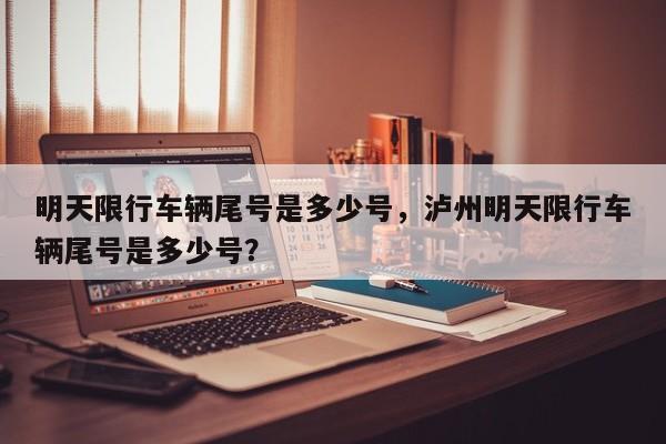 明天限行车辆尾号是多少号，泸州明天限行车辆尾号是多少号？-第1张图片-耀泰新闻