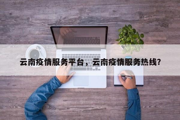 云南疫情服务平台，云南疫情服务热线？-第1张图片-耀泰新闻