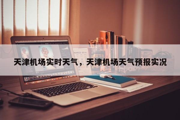 天津机场实时天气，天津机场天气预报实况-第1张图片-耀泰新闻