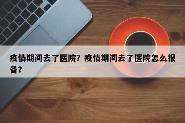 疫情期间去了医院？疫情期间去了医院怎么报备？-第1张图片-耀泰新闻