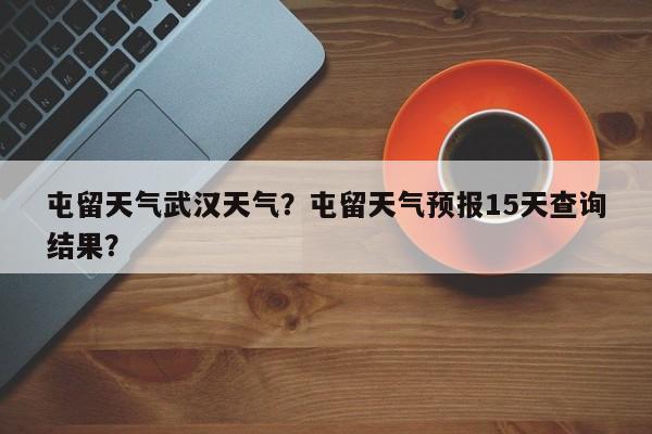 屯留天气武汉天气？屯留天气预报15天查询结果？-第1张图片-耀泰新闻