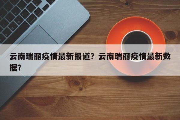 云南瑞丽疫情最新报道？云南瑞丽疫情最新数据？-第1张图片-耀泰新闻