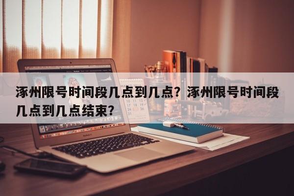 涿州限号时间段几点到几点？涿州限号时间段几点到几点结束？-第1张图片-耀泰新闻