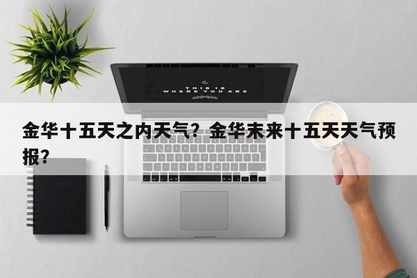 金华十五天之内天气？金华末来十五天天气预报？-第1张图片-耀泰新闻
