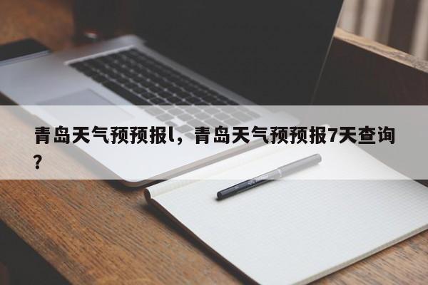 青岛天气预预报l，青岛天气预预报7天查询？-第1张图片-耀泰新闻