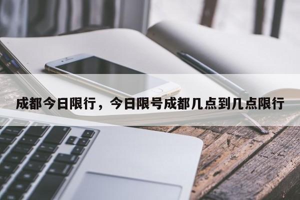 成都今日限行，今日限号成都几点到几点限行-第1张图片-耀泰新闻