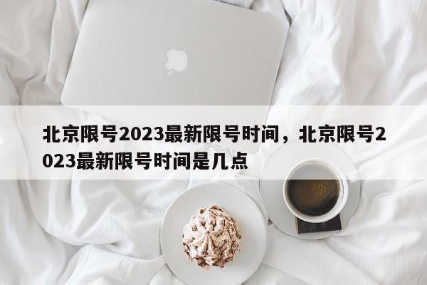 北京限号2023最新限号时间，北京限号2023最新限号时间是几点-第1张图片-耀泰新闻