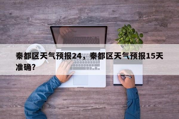 秦都区天气预报24，秦都区天气预报15天准确？-第1张图片-耀泰新闻