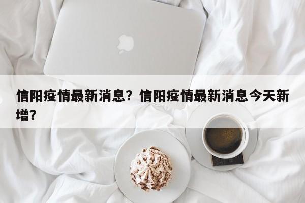 信阳疫情最新消息？信阳疫情最新消息今天新增？-第1张图片-耀泰新闻