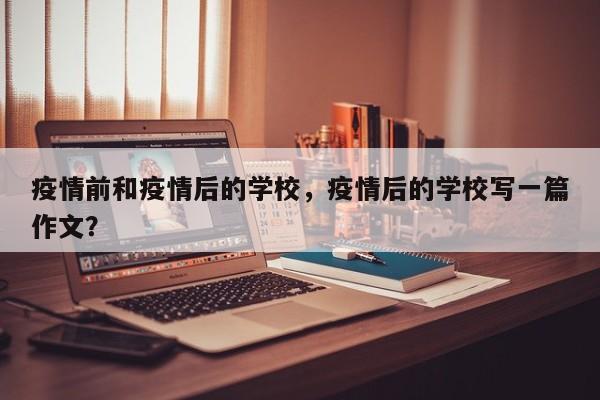 疫情前和疫情后的学校，疫情后的学校写一篇作文？-第1张图片-耀泰新闻