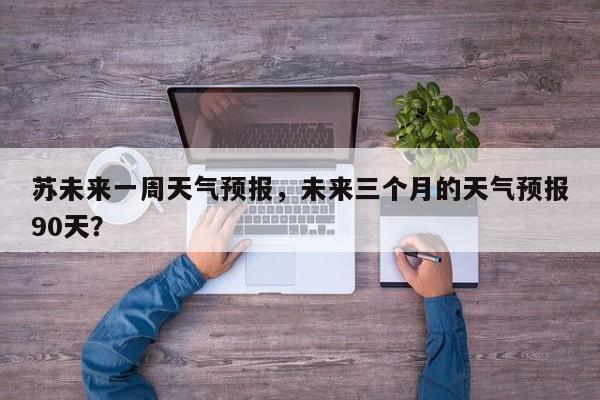 苏未来一周天气预报，未来三个月的天气预报90天？-第1张图片-耀泰新闻
