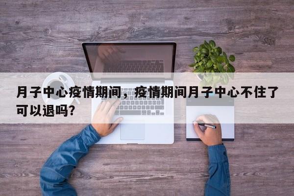 月子中心疫情期间，疫情期间月子中心不住了可以退吗？-第1张图片-耀泰新闻