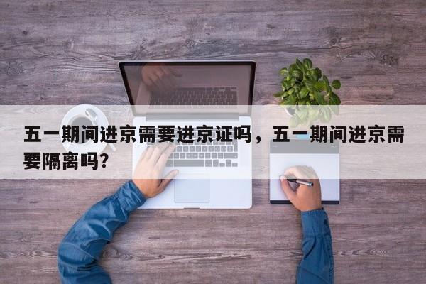 五一期间进京需要进京证吗，五一期间进京需要隔离吗？-第1张图片-耀泰新闻