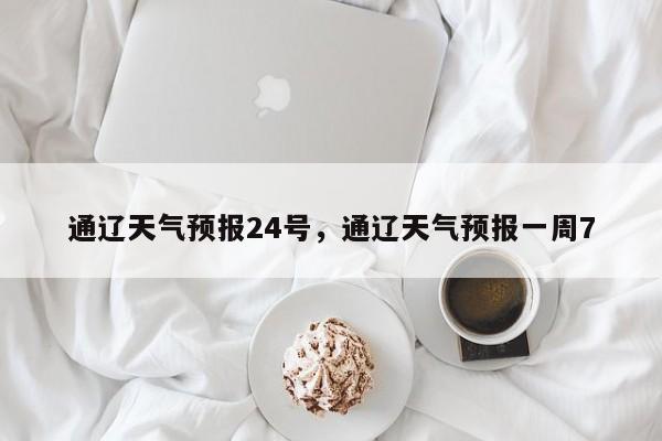 通辽天气预报24号，通辽天气预报一周7-第1张图片-耀泰新闻