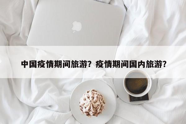 中国疫情期间旅游？疫情期间国内旅游？-第1张图片-耀泰新闻