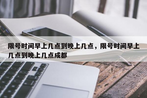 限号时间早上几点到晚上几点，限号时间早上几点到晚上几点成都-第1张图片-耀泰新闻