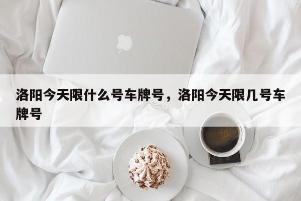 洛阳今天限什么号车牌号，洛阳今天限几号车牌号-第1张图片-耀泰新闻