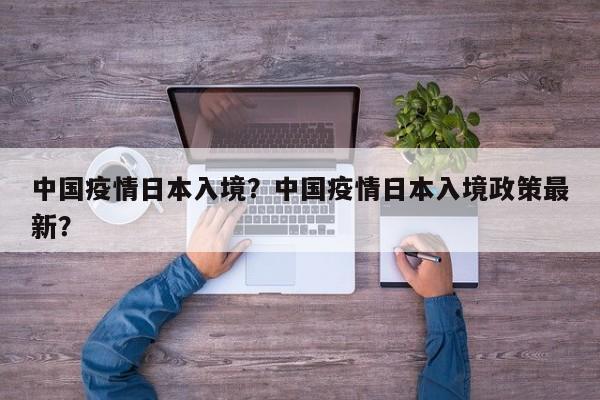 中国疫情日本入境？中国疫情日本入境政策最新？-第1张图片-耀泰新闻