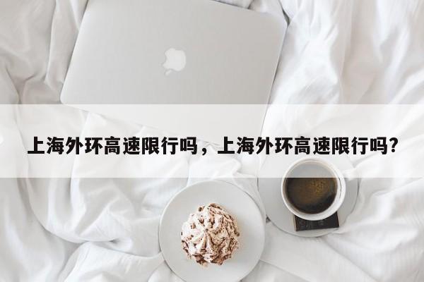 上海外环高速限行吗，上海外环高速限行吗?-第1张图片-耀泰新闻