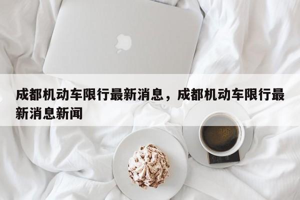 成都机动车限行最新消息，成都机动车限行最新消息新闻-第1张图片-耀泰新闻