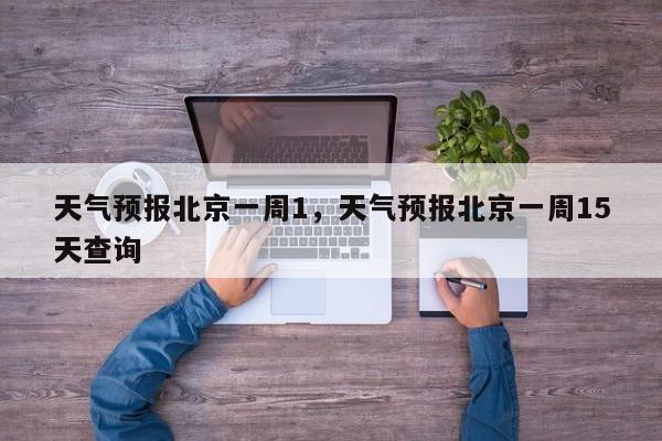 天气预报北京一周1，天气预报北京一周15天查询-第1张图片-耀泰新闻