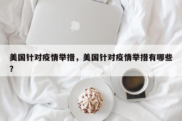 美国针对疫情举措，美国针对疫情举措有哪些？-第1张图片-耀泰新闻