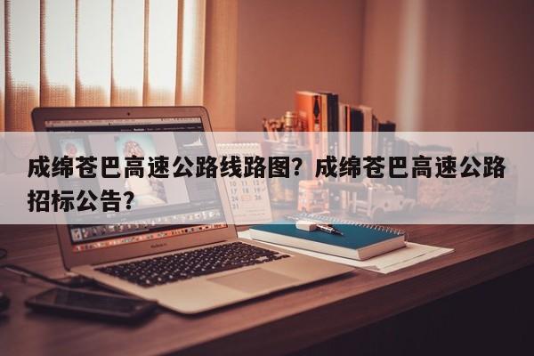 成绵苍巴高速公路线路图？成绵苍巴高速公路招标公告？-第1张图片-耀泰新闻