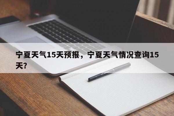 宁夏天气15天预报，宁夏天气情况查询15天？-第1张图片-耀泰新闻