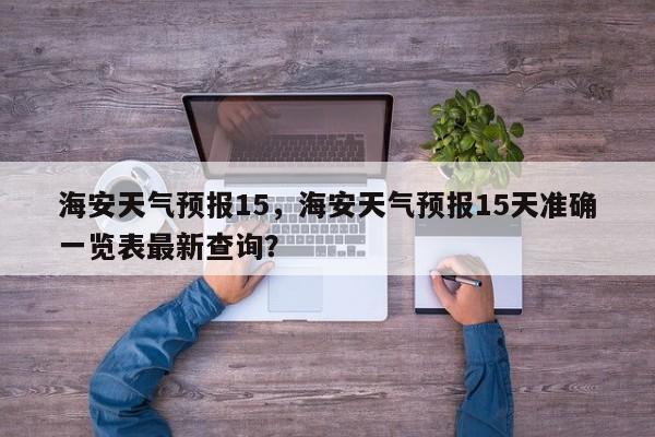 海安天气预报15，海安天气预报15天准确一览表最新查询？-第1张图片-耀泰新闻