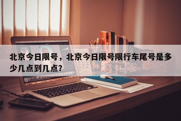 北京今日限号，北京今日限号限行车尾号是多少几点到几点？-第1张图片-耀泰新闻