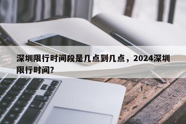 深圳限行时间段是几点到几点，2024深圳限行时间？-第1张图片-耀泰新闻