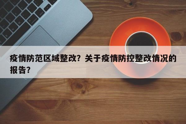 疫情防范区域整改？关于疫情防控整改情况的报告？-第1张图片-耀泰新闻