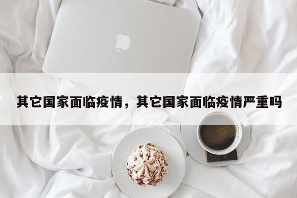 其它国家面临疫情，其它国家面临疫情严重吗-第1张图片-耀泰新闻