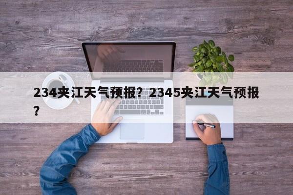 234夹江天气预报？2345夹江天气预报？-第1张图片-耀泰新闻