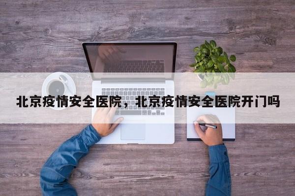 北京疫情安全医院，北京疫情安全医院开门吗-第1张图片-耀泰新闻