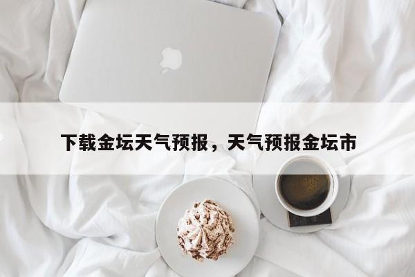 下载金坛天气预报，天气预报金坛市-第1张图片-耀泰新闻