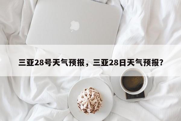 三亚28号天气预报，三亚28日天气预报？-第1张图片-耀泰新闻