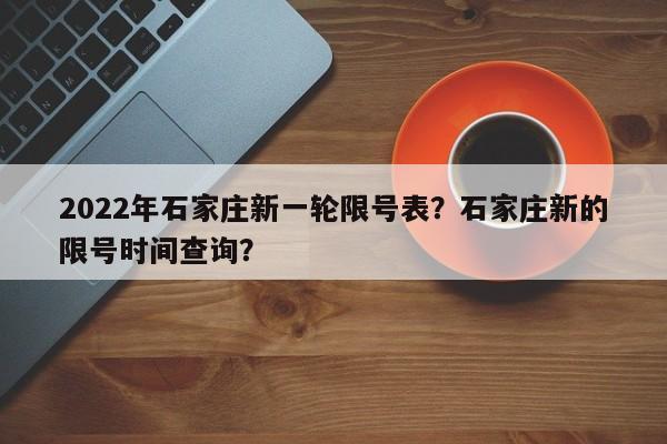 2022年石家庄新一轮限号表？石家庄新的限号时间查询？-第1张图片-耀泰新闻