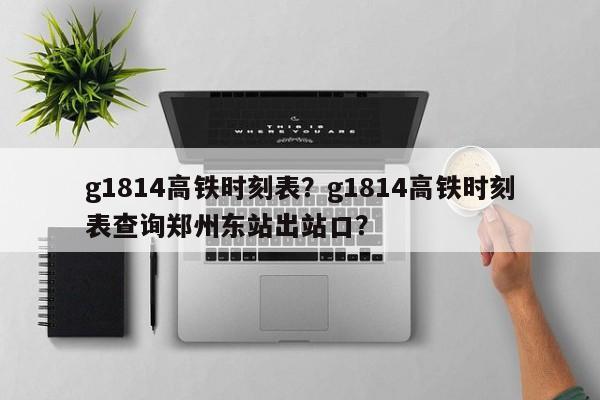 g1814高铁时刻表？g1814高铁时刻表查询郑州东站出站口？-第1张图片-耀泰新闻
