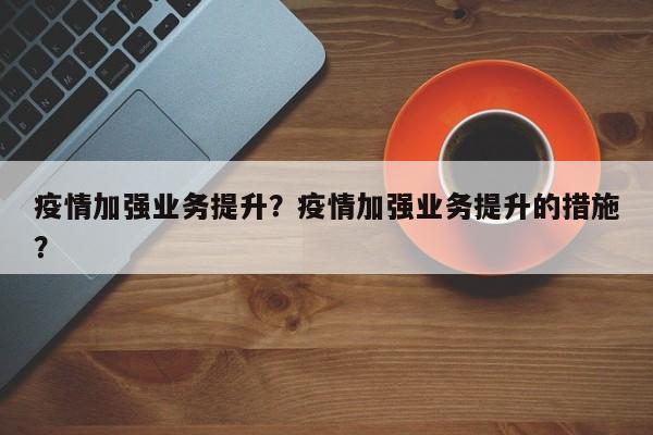 疫情加强业务提升？疫情加强业务提升的措施？-第1张图片-耀泰新闻
