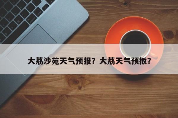 大荔沙苑天气预报？大荔天气预扳？-第1张图片-耀泰新闻