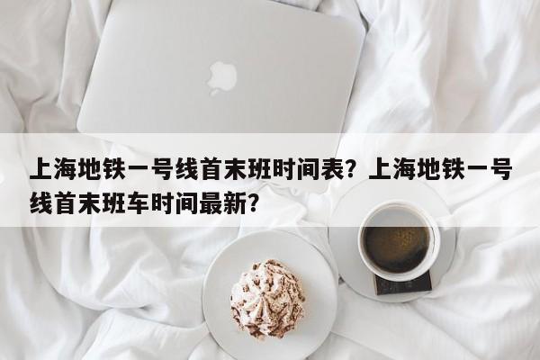 上海地铁一号线首末班时间表？上海地铁一号线首末班车时间最新？-第1张图片-耀泰新闻