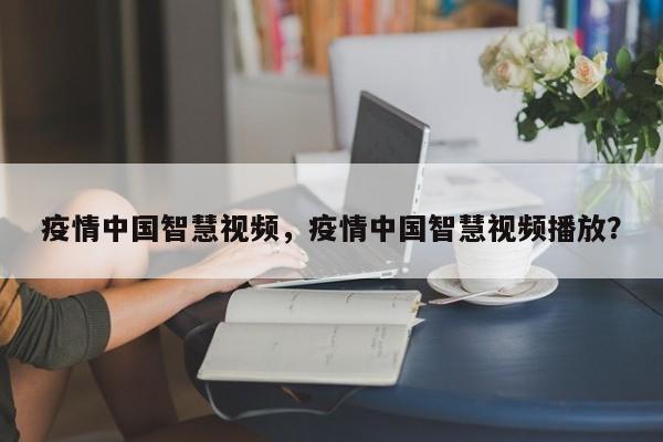 疫情中国智慧视频，疫情中国智慧视频播放？-第1张图片-耀泰新闻
