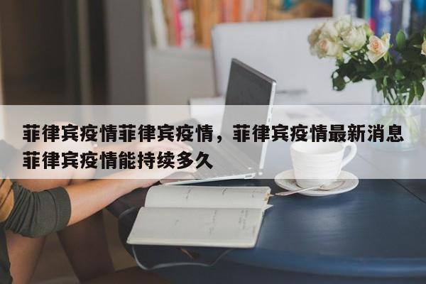 菲律宾疫情菲律宾疫情，菲律宾疫情最新消息菲律宾疫情能持续多久-第1张图片-耀泰新闻