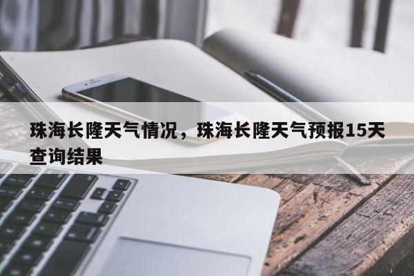 珠海长隆天气情况，珠海长隆天气预报15天查询结果-第1张图片-耀泰新闻