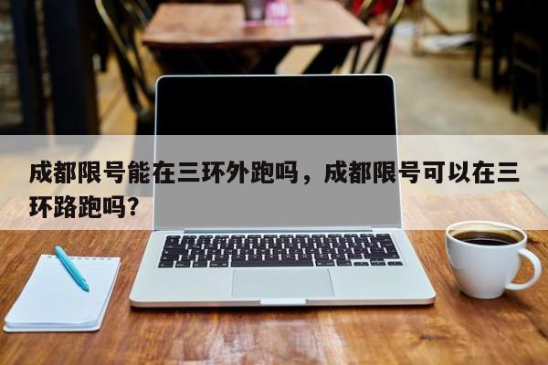成都限号能在三环外跑吗，成都限号可以在三环路跑吗？-第1张图片-耀泰新闻