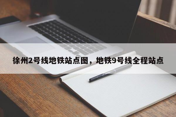 徐州2号线地铁站点图，地铁9号线全程站点-第1张图片-耀泰新闻