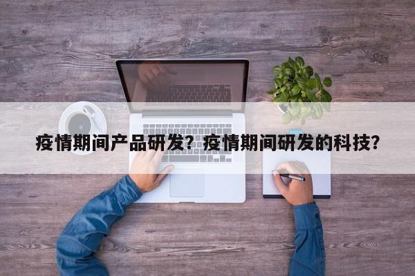疫情期间产品研发？疫情期间研发的科技？-第1张图片-耀泰新闻