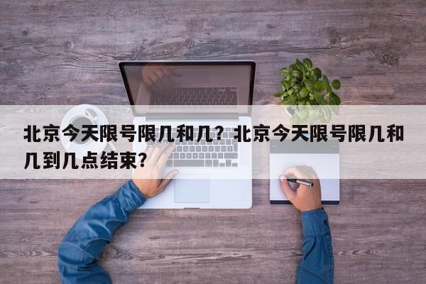 北京今天限号限几和几？北京今天限号限几和几到几点结束？-第1张图片-耀泰新闻