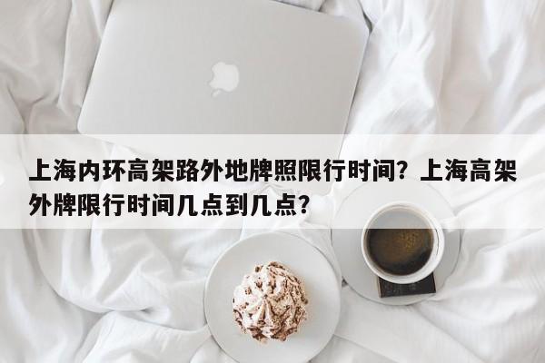 上海内环高架路外地牌照限行时间？上海高架外牌限行时间几点到几点？-第1张图片-耀泰新闻